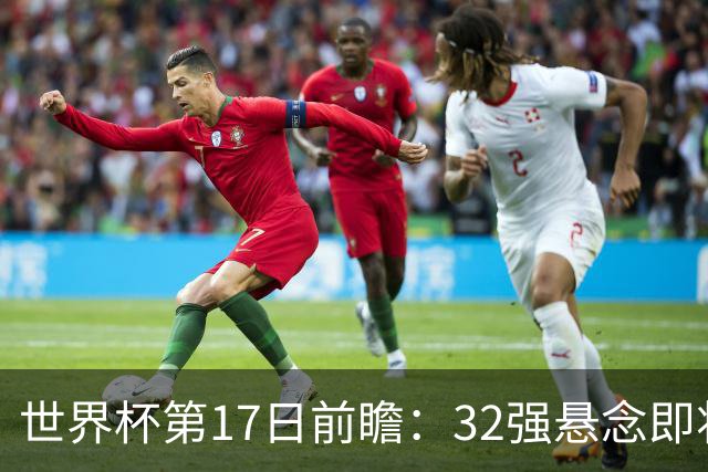 世界杯第17日前瞻：32强悬念即将全部揭晓 39岁超巨争创神迹
