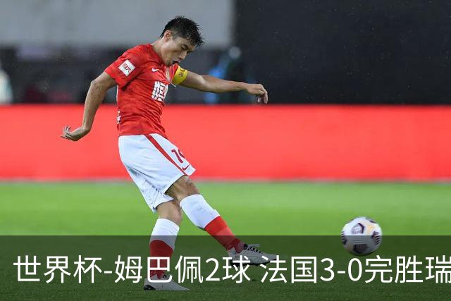 世界杯-姆巴佩2球 法国3-0完胜瑞典将战巴拉圭