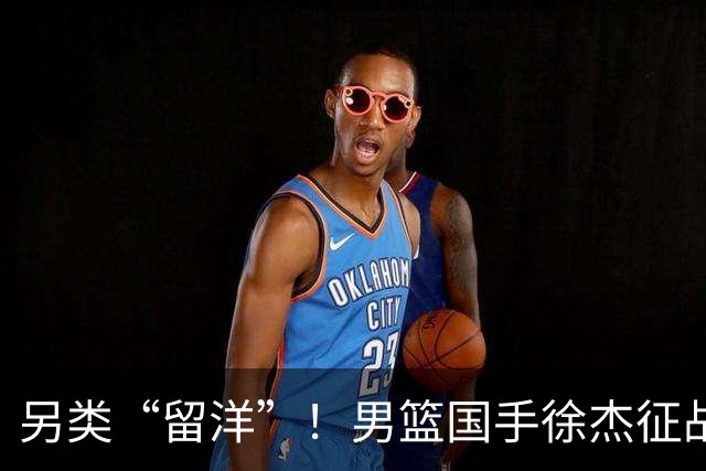 另类“留洋”！男篮国手徐杰征战德鲁联赛 以赛代练志在提升短板