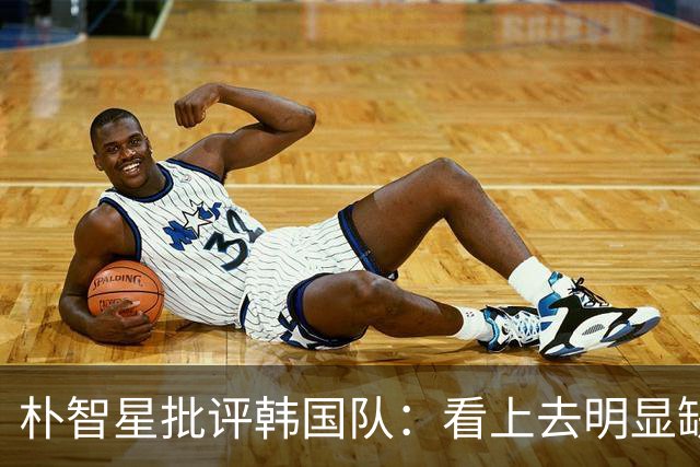 朴智星批评韩国队：看上去明显缺乏配合 球队到底想不想赢球？