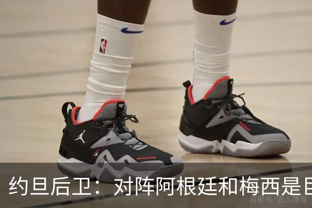 约旦后卫：对阵阿根廷和梅西是巨大的动力，我们要留下印记